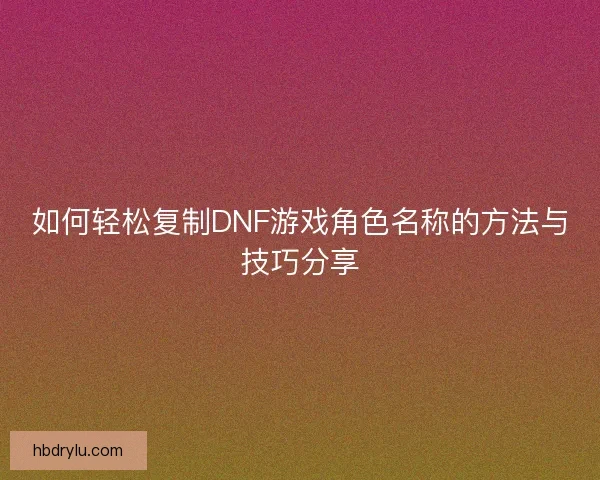 如何轻松复制DNF游戏角色名称的方法与技巧分享
